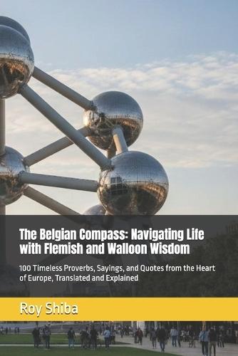 The Belgian Compass: Navigating Life with Flemish and Walloon Wisdom: 100 Timeless Proverbs, Sayings, and Quotes from the Heart of Europe, Translated and Explained