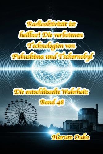 Radioaktivität ist heilbar! Die verbotenen Technologien von Fukushima und Tschernobyl