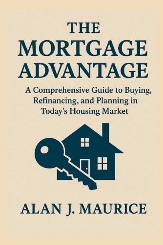 The Mortgage Advantage: A Comprehensive Guide to Buying, Refinancing, and Planning in Today's Housing Market