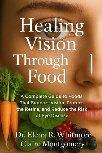 Healing Vision Through Food: A Complete Guide to Foods That Support Vision, Protect the Retina, and Reduce the Risk of Eye Disease