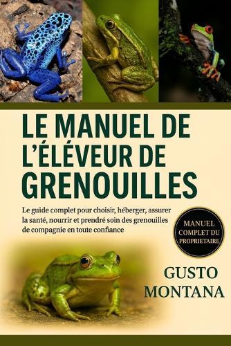 Le Manuel de l'Éleveur de Grenouilles: Le guide complet pour choisir, héberger, assurer la santé, nourrir et prendre soin des grenouilles de compagnie en toute confiance