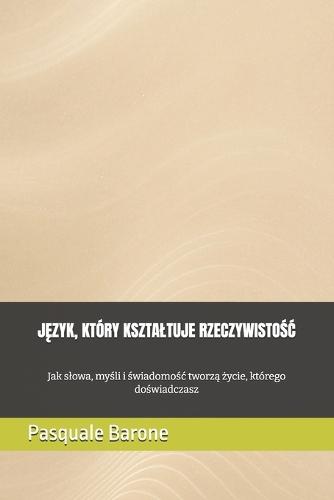 JĘzyk, Który Ksztaltuje RzeczywistoŚĆ: Jak slowa, myśli i świadomośc tworzą życie, którego doświadczasz