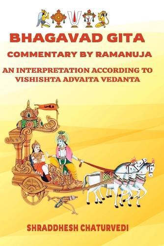 Bhagavad Gita Commentary By Ramanuja: An Interpretation According to Vishishta Advaita Vedanta