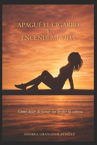 Apagué el cigarro y encendí mi vida: Cómo dejar de fumar, sin perder la cabeza