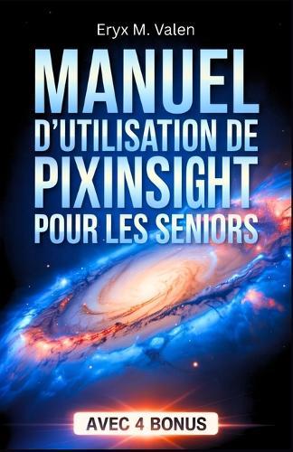 Manuel d'utilisation de PixInsight pour les seniors: Guide pas à pas pour débutants: apprenez la retouche d'images et créez de magnifiques astrophotographies avec PixInsight