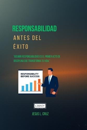Responsabilidad Antes Del Exito: La Disciplina Que Transforma Una vida Desde Adentro
