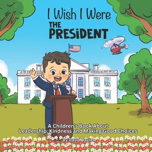 I Wish I Were The President: A Children's Book About Leadership, Kindness and Making Good Choices