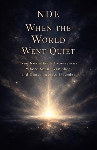 Nde: When the World Went Quiet: True Near-Death Experiences Where Sound Vanished and Consciousness Expanded