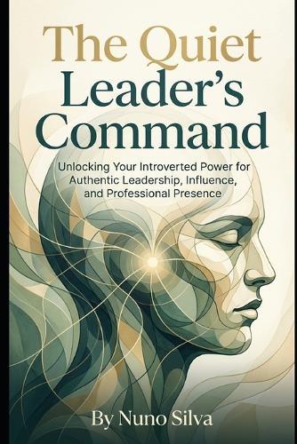 The Quiet Leader's Command: Unlocking Your Introverted Power for Authentic Leadership, Influence, and Professional Presence
