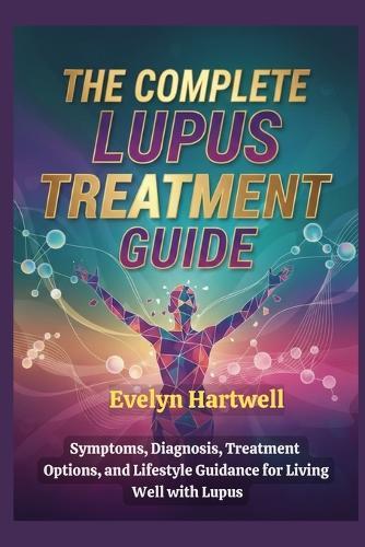 The Complete Lupus Treatment Guide: Symptoms, Diagnosis, Treatment Options, and Lifestyle Guidance for Living Well with Lupus