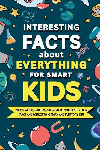 Interesting Facts About Everything for Smart Kids: 2000+ Weird, Random, and Mind-Blowing Facts From Space and Science to History and Everyday Life