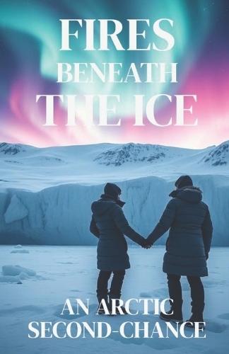 Fires Beneath the Ice - An Arctic Second-Chance: A Second-Chance Lesbian Romance of Survival, Redemption, and Love at the End of the World (Lesbian Fiction)