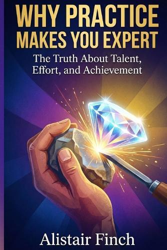 Why Practice Makes You Expert: The Truth About Talent, Effort, and Achievement