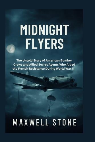 Midnight Flyers: The Untold Story of American Bomber Crews and Allied Secret Agents Who Aided the French Resistance During World War II