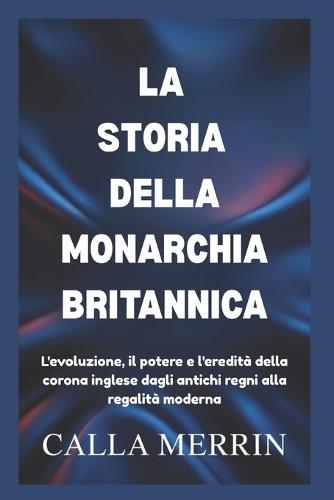 La Storia Della Monarchia Britannica: L'evoluzione, il potere e l'eredità della corona inglese dagli antichi regni alla regalità moderna