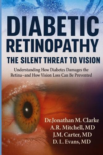 Diabetic Retinopathy: The Silent Threat to Vision: Understanding How Diabetes Damages the Retina-and How Vision Loss Can Be Prevented