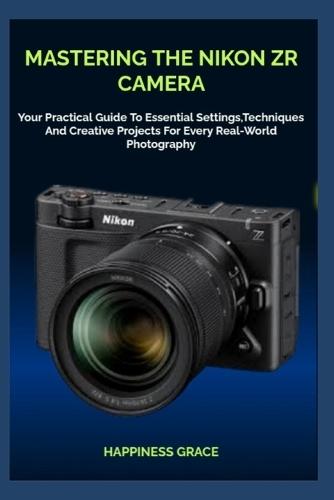 Mastering the Nikon Zr Camera: Your Practical Guide To Essential Settings, Techniques And Creative Projects For Every Real-World Photography