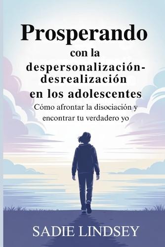 Prosperando con la despersonalización-desrealización en los adolescentes: Cómo afrontar la disociación y encontrar tu verdadero yo