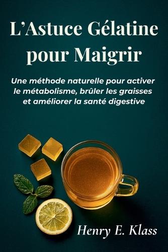 L'Astuce Gélatine pour Maigrir: Une méthode naturelle pour activer le métabolisme, brûler les graisses et améliorer la santé digestive
