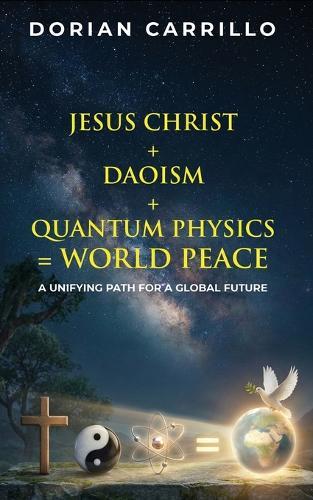 Jesus Christ + Daoism + Quantum Physics = World Peace: A Unifying Path for a Global Future