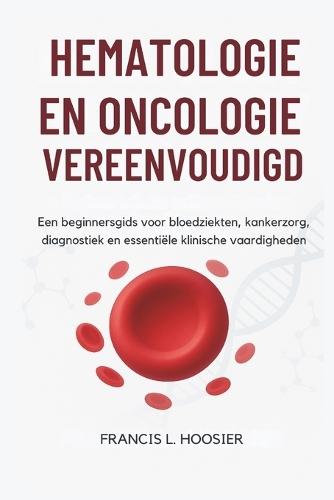Hematologie En Oncologie Vereenvoudigd: Een beginnersgids voor bloedziekten, kankerzorg, diagnostiek en essentiële klinische vaardigheden