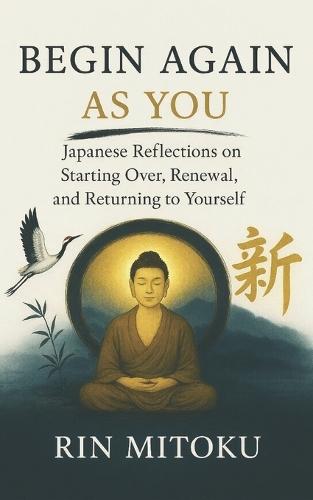 Begin Again, As You: Japanese Reflections on Starting Over, Renewal, and Returning to Yourself
