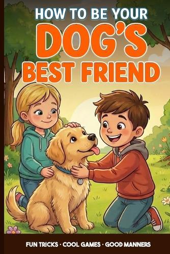 Dog Training for Kids: A Kid's Guide to Being Your Dog's Best Friend: Teach Fun Tricks, Play Smart Games and Learn Easy Ways to Train and Care for Your Puppy