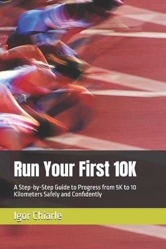 Run Your First 10K: A Step-by-Step Guide to Progress from 5K to 10 Kilometers Safely and Confidently