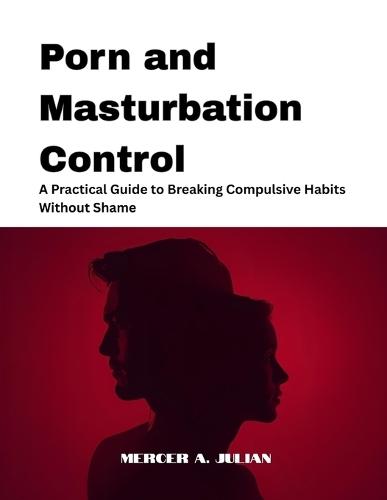 Porn and Masturbation Control: A Practical Guide to Breaking Compulsive Habits Without Shame
