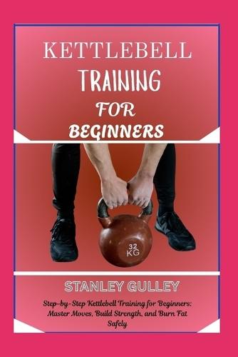 Kettlebell Training for Beginners: Step-by-Step Kettlebell Training for Beginners: Master Moves, Build Strength, and Burn Fat Safely