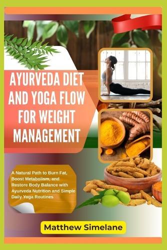Ayurveda Diet And Yoga Flow For Weight Management: A Natural Path to Burn Fat, Boost Metabolism, and Restore Body Balance with Ayurveda Nutrition and Simple Daily Yoga Routines