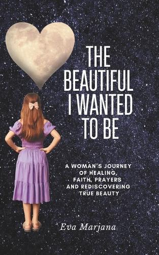 The beautiful I wanted to be.: A Woman's Journey of Healing, Faith, prayers and Rediscovering True Beauty