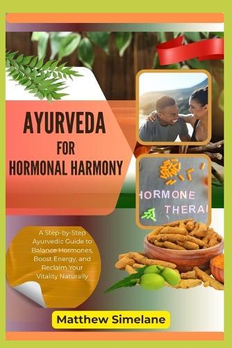 Ayurveda for Hormonal Harmony: A Step-by-Step Ayurvedic Guide to Balance Hormones, Boost Energy, and Reclaim Your Vitality Naturally