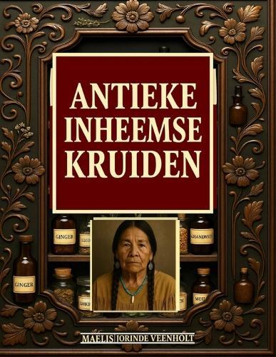 Antieke Inheemse Kruiden: De vergeten kruidenapotheek van inheemse tradities met eenvoudige en krachtige natuurlijke remedies om zelf te bereiden