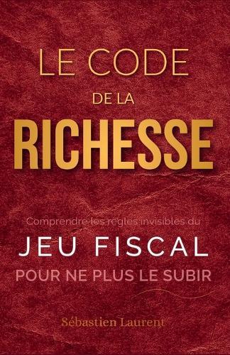 Le Code de la Richesse: Comprendre les règles invisibles du jeu fiscal pour ne plus le subir