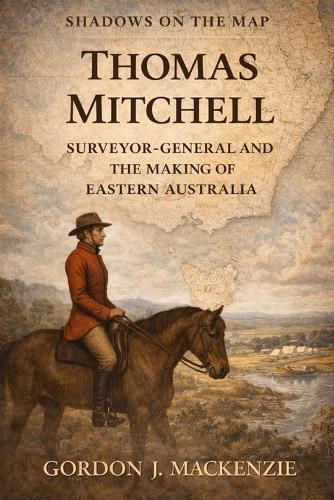 Thomas Mitchell: Surveyor-General and the Making of Eastern Australia