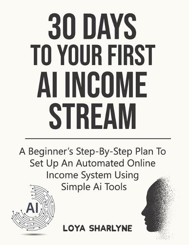 30 Days to Your First AI Income Stream: A Beginner's Step-by-Step Plan to Set Up an Automated Online Income System Using Simple AI Tools