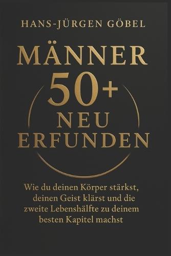 Männer 50+ Neu Erfunden: Wie du deinen Körper stärkst, deinen Geist klärst und die zweite Lebenshälfte zu deinem besten Kapitel machst