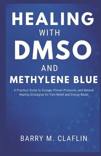 Healing with Dmso and Methylene Blue: A Practical Guide to Dosage, Proven Protocols, and Natural Healing Strategies for Pain Relief and Energy Boost