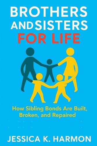 Brothers and Sisters for Life: How Sibling Bonds Are Built, Broken, and Repaired