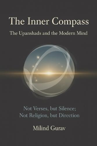 The Inner Compass The Upanishads and the Modern Mind: Not Verses, but Silence; Not Religion, but Direction