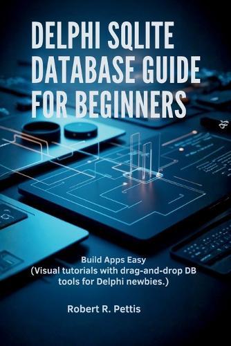 Delphi SQLite Database Guide for Beginners: Build Apps Easy (Visual tutorials with drag-and-drop DB tools for Delphi newbies.)