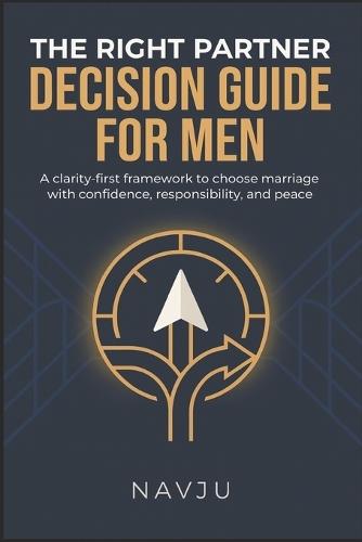 The Right Partner Decision Guide for Men: A clarity-first framework to choose marriage with confidence, responsibility, and peace