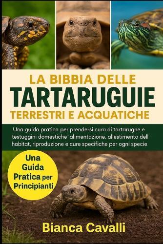 La Bibbia Delle Tartarughe Terrestri E Acquatiche: Una guida pratica per prendersi cura di tartarughe e testuggini domestiche: alimentazione, allestimento dell'habitat, riproduzione e cure specifiche per ogni specie per principianti