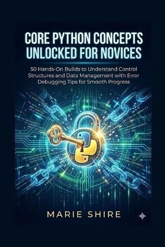 Core Python Concepts Unlocked for Novices: 50 Hands-On Builds to Understand Control Structures and Data Management with Error Debugging Tips for Smooth Progress