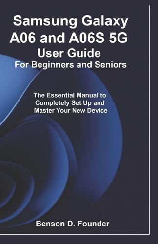 Samsung Galaxy A06 and A06S 5G User Guide For Beginners and Seniors: The Essential Manual to Completely Set Up and Master Your New Device