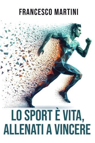 Lo sport è vita, Allenati a vincere: Percorso Completo per Trasformare i Limiti in Traguardi, Vivere lo Sport come Filosofia di Vita e Imparare l'Arte di Allenare i Sogni con una Mentalità Vincente
