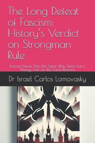 The Long Defeat of Fascism: History's Verdict on Strongman Rule: Fascism Never Fails the Same Way Twice-but it Always Fails for the Same Reasons