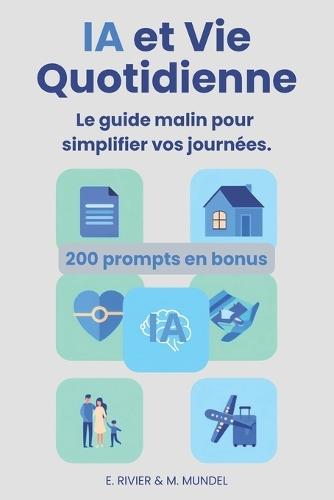 IA & Vie Quotidienne: Le guide malin pour simplifier vos journées: L'assistant IA concret pour aider seniors, familles et débutants dans la vie de tous les jours: maison, santé, enfants, voyages, papiers. 200 prompts pratiques en bonus.