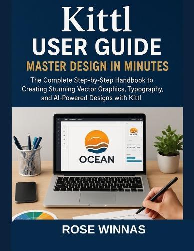 Kittl User Guide: Master Design in Minutes: The Complete Step-by-Step Handbook to Creating Stunning Vector Graphics, Typography, and AI-Powered Designs with Kittl